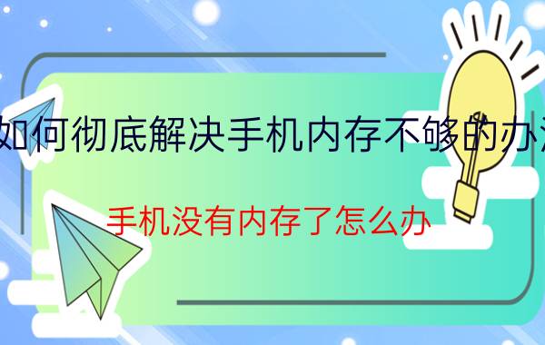 如何彻底解决手机内存不够的办法 手机没有内存了怎么办，但是下的东西不多？